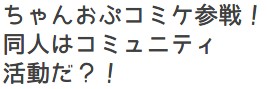 ちゃんおぷコミケ参戦！同人はコミュニティ活動だ？！